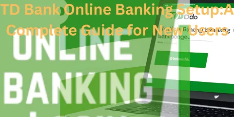 TD Bank Online Banking Setup:A Complete Guide for New Users