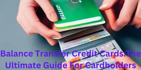 Balance Transfer Credit Cards:The Ultimate Guide For Cardholders